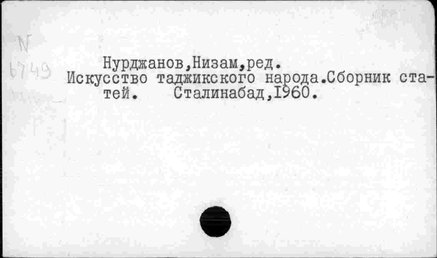 ﻿Нурджанов,Низам,род.
Искусство таджикского народа .Сборник ста' той. Сталинабад,19б0.